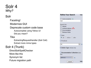 Solr 4
Solr
Faceting!
Modernize GUI
Deprecate custom code base
Autocomplete using Yahoo UI
Did you mean?
Tika
ExtractingRequestHandler (Solr Cell)
Extract more mime types
Solr 4 (Trunk)
DirectSolrSpellChecker
More like this
Synonym list
Future migration path
Why?
 