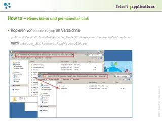 How to – Neues Menu und permanenter Link
•  Kopieren von header.jsp im Verzeichnis
profiles_dirAppSrv01installedAppsconnectionsCell01Homepage.earhomepage.warnavtemplates

© 2014 Belsoft AG | www.belsoft.ch

nach custom_dircommonnavtemplates

 