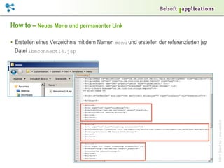 How to – Neues Menu und permanenter Link

© 2014 Belsoft AG | www.belsoft.ch

•  Erstellen eines Verzeichnis mit dem Namen menu und erstellen der referenzierten jsp
Datei ibmconnect14.jsp

 