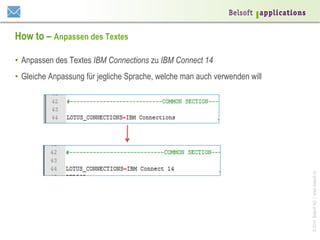 How to – Anpassen des Textes
•  Anpassen des Textes IBM Connections zu IBM Connect 14

© 2014 Belsoft AG | www.belsoft.ch

•  Gleiche Anpassung für jegliche Sprache, welche man auch verwenden will

 