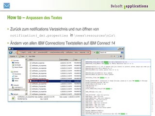 How to – Anpassen des Textes
•  Zurück zum notifications Verzeichnis und nun öffnen von
notification(_de).properties in newsresourcesnls

© 2014 Belsoft AG | www.belsoft.ch

•  Ändern von allen IBM Connections Textstellen auf IBM Connect 14

 