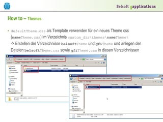 How to – Themes
•  defaultTheme.css als Template verwenden für ein neues Theme css

© 2014 Belsoft AG | www.belsoft.ch

(nameTheme.css) im Verzeichnis custom_dirthemesnameTheme
-> Erstellen der Verzeichnisse belsoftTheme und gfiTheme und anlegen der
Dateien belsoftTheme.css sowie gfiTheme.css in diesen Verzeichnissen

 