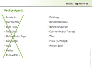 Heutige Agenda
•  Einleitung

•  User Interface

•  Benutzeroberfläche

•  Login Page

•  Benachrichtigungen

•  Notifications

•  Communities (nur Themes)

•  Getting Started Page

•  Wikis

•  Communities

•  Profile (nur Widget)

•  Wikis

•  Richtext Editor

•  Profiles
•  Richtext Editor

© 2014 Belsoft AG | www.belsoft.ch

•  Introduction

 