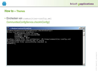 How to – Themes

© 2014 Belsoft AG | www.belsoft.ch

•  Einchecken von communities-config.xml
CommunitiesConfigService.checkInConfig()

 