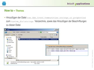How to – Themes

© 2014 Belsoft AG | www.belsoft.ch

•  Hinzufügen der Datei com.ibm.lconn.communities.strings.ui.properties
zum custom_dirstrings Verzeichnis, sowie das Hinzufügen der Beschriftungen
zu dieser Datei

 