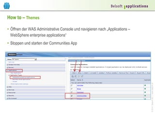 How to – Themes
•  Öffnen der WAS Administrative Console und navigieren nach „Applications –
WebSphere enterprise applications“

© 2014 Belsoft AG | www.belsoft.ch

•  Stoppen und starten der Communities App

 