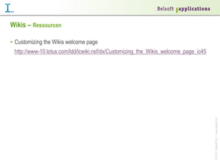 Wikis – Ressourcen
•  Customizing the Wikis welcome page

© 2014 Belsoft AG | www.belsoft.ch

http://www-10.lotus.com/ldd/lcwiki.nsf/dx/Customizing_the_Wikis_welcome_page_ic45

 