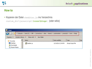 How to

© 2014 Belsoft AG | www.belsoft.ch

•  Kopieren der Datei ckeditor.js ins Verzeichnis
custom_dirjavascriptlconnblogs (oder wikis)

 