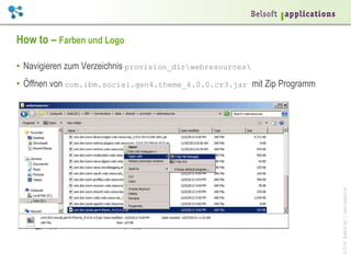 ©2014BelsoftAG|www.belsoft.ch
How to – Farben und Logo
•  Navigieren zum Verzeichnis provision_dirwebresources
•  Öffnen von com.ibm.social.gen4.theme_4.0.0.cr3.jar mit Zip Programm
 