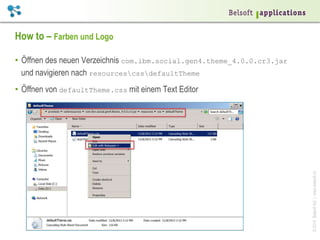 ©2014BelsoftAG|www.belsoft.ch
How to – Farben und Logo
•  Öffnen des neuen Verzeichnis com.ibm.social.gen4.theme_4.0.0.cr3.jar
und navigieren nach resourcescssdefaultTheme
•  Öffnen von defaultTheme.css mit einem Text Editor
 