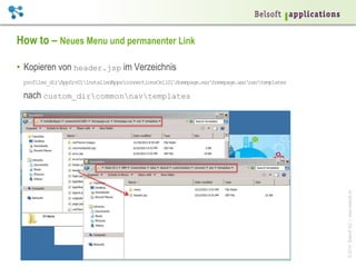 ©2014BelsoftAG|www.belsoft.ch
How to – Neues Menu und permanenter Link
•  Kopieren von header.jsp im Verzeichnis
profiles_dirAppSrv01installedAppsconnectionsCell01Homepage.earhomepage.warnavtemplates
nach custom_dircommonnavtemplates
 
