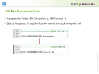 ©2014BelsoftAG|www.belsoft.ch
How to – Anpassen des Textes
•  Anpassen des Textes IBM Connections zu IBM Connect 14
•  Gleiche Anpassung für jegliche Sprache, welche man auch verwenden will
 