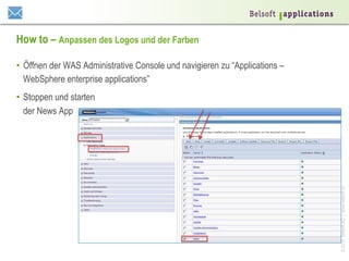 ©2014BelsoftAG|www.belsoft.ch
How to – Anpassen des Logos und der Farben
•  Öffnen der WAS Administrative Console und navigieren zu “Applications –
WebSphere enterprise applications”
•  Stoppen und starten
der News App
 