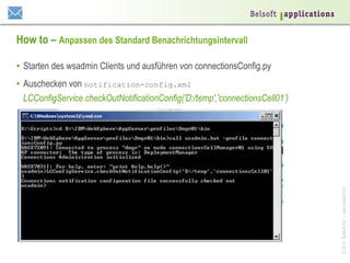 ©2014BelsoftAG|www.belsoft.ch
How to – Anpassen des Standard Benachrichtungsintervall
•  Starten des wsadmin Clients und ausführen von connectionsConfig.py
•  Auschecken von notification-config.xml
LCConfigService.checkOutNotificationConfig('D:/temp','connectionsCell01’)
 