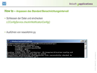 ©2014BelsoftAG|www.belsoft.ch
How to – Anpassen des Standard Benachrichtungsintervall
•  Schliessen der Datei und einchecken
LCConfigService.checkInNotificationConfig()
•  Ausführen von newsAdmin.py
 