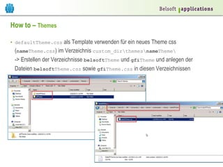 ©2014BelsoftAG|www.belsoft.ch
How to – Themes
•  defaultTheme.css als Template verwenden für ein neues Theme css
(nameTheme.css) im Verzeichnis custom_dirthemesnameTheme
-> Erstellen der Verzeichnisse belsoftTheme und gfiTheme und anlegen der
Dateien belsoftTheme.css sowie gfiTheme.css in diesen Verzeichnissen
 