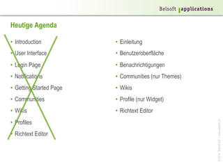 ©2014BelsoftAG|www.belsoft.ch
Heutige Agenda
•  Introduction
•  User Interface
•  Login Page
•  Notifications
•  Getting Started Page
•  Communities
•  Wikis
•  Profiles
•  Richtext Editor
•  Einleitung
•  Benutzeroberfläche
•  Benachrichtigungen
•  Communities (nur Themes)
•  Wikis
•  Profile (nur Widget)
•  Richtext Editor
 