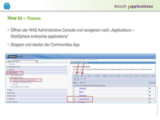 ©2014BelsoftAG|www.belsoft.ch
How to – Themes
•  Öffnen der WAS Administrative Console und navigieren nach „Applications –
WebSphere enterprise applications“
•  Stoppen und starten der Communities App
 