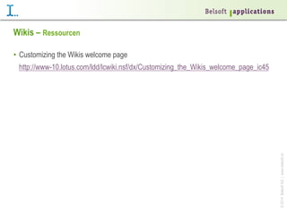 ©2014BelsoftAG|www.belsoft.ch
Wikis – Ressourcen
•  Customizing the Wikis welcome page
http://www-10.lotus.com/ldd/lcwiki.nsf/dx/Customizing_the_Wikis_welcome_page_ic45
 