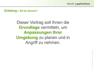 ©2014BelsoftAG|www.belsoft.ch
Einleitung – Ziel der Session?
Dieser Vortrag soll Ihnen die
Grundlage vermitteln, um
Anpassungen Ihrer
Umgebung zu planen und in
Angriff zu nehmen.
 