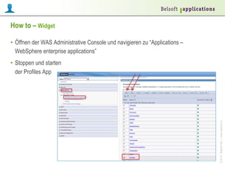 ©2014BelsoftAG|www.belsoft.ch
How to – Widget
•  Öffnen der WAS Administrative Console und navigieren zu “Applications –
WebSphere enterprise applications”
•  Stoppen und starten
der Profiles App
 