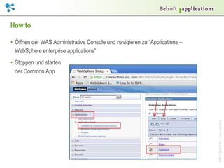 ©2014BelsoftAG|www.belsoft.ch
How to
•  Öffnen der WAS Administrative Console und navigieren zu “Applications –
WebSphere enterprise applications”
•  Stoppen und starten
der Common App
 