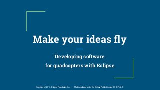 Copyright (c) 2017, Eclipse Foundation, Inc. Made available under the Eclipse Public License 2.0 (EPL-2.0)
Make your ideas fly
Developing software
for quadcopters with Eclipse
 