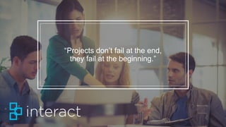 “Projects don’t fail at the end,
they fail at the beginning.”
 