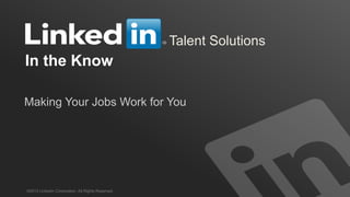 Talent Solutions
In the Know
©2013 LinkedIn Corporation. All Rights Reserved.
Making Your Jobs Work for You
 