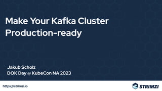https://strimzi.io
Make Your Kafka Cluster
Production-ready
Jakub Scholz
DOK Day @ KubeCon NA 2023
 