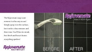 The Rejuvenate soap scum
remover is also easy to use!
Simply spray it on the surface,
let it set for a few minutes and
then rinse. You’ll love its streak-
free finishand how it leaves
everything spotless!
 