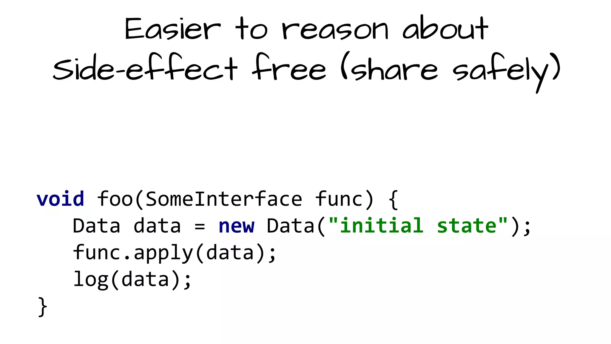 void foo(SomeInterface func) {
Data data = new Data("initial state");
func.apply(data);
log(data);
}
Easier to reason about
Side-effect free (share safely)
 