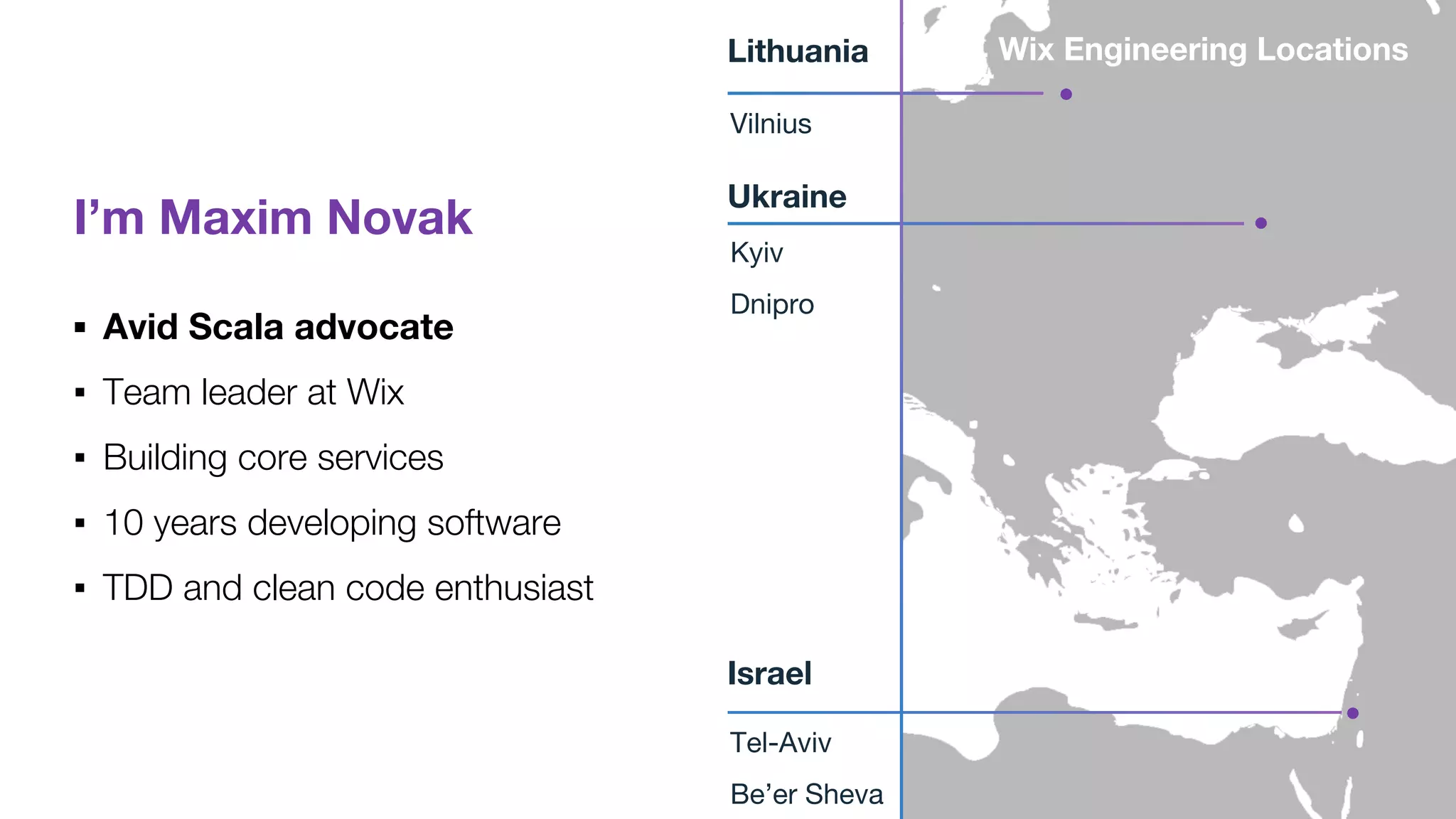 I’m Maxim Novak
▪ Avid Scala advocate
▪ Team leader at Wix
▪ Building core services
▪ 10 years developing software
▪ TDD and clean code enthusiast
Lithuania
Vilnius
Kyiv
Dnipro
Wix Engineering Locations
Israel
Tel-Aviv
Be’er Sheva
Ukraine
 