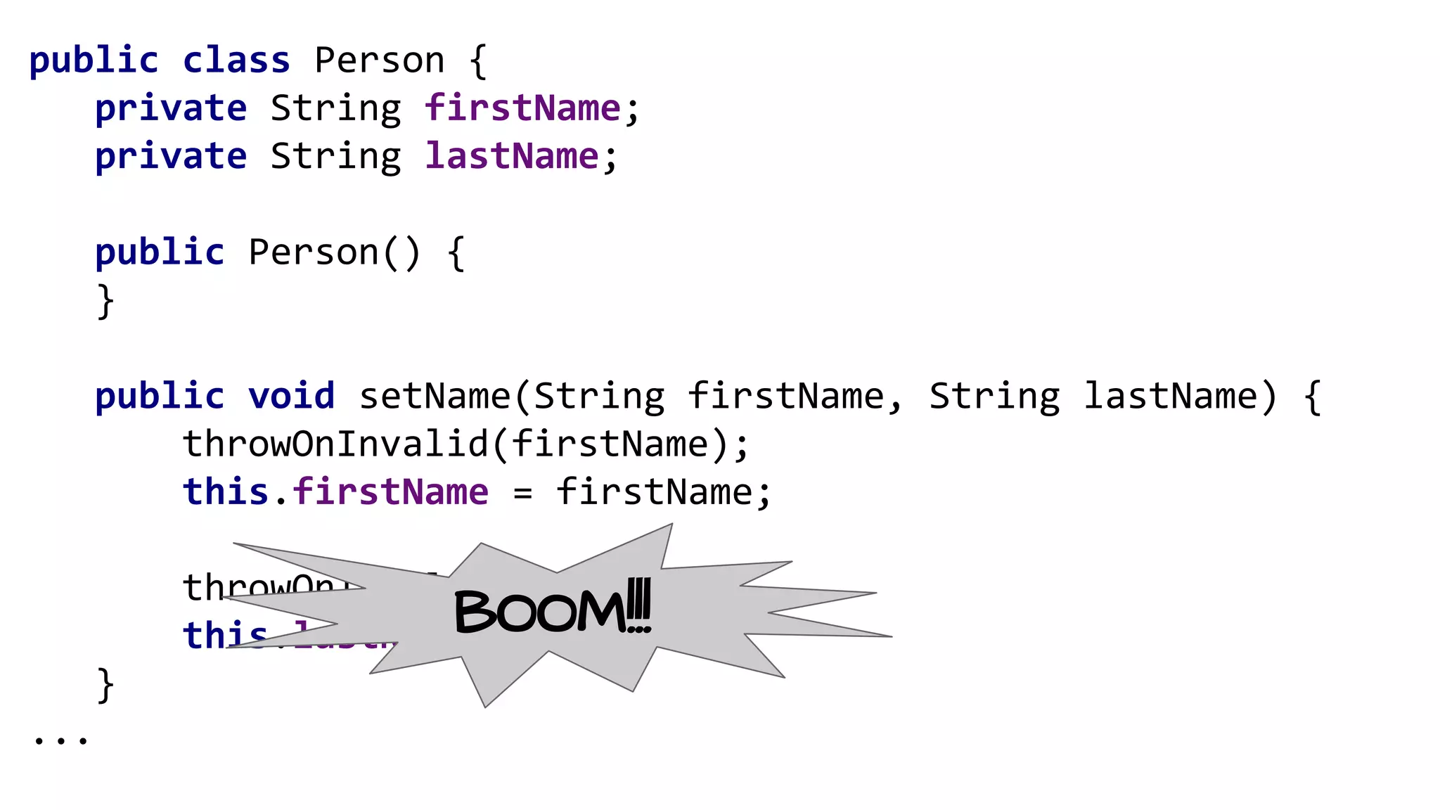 public class Person {
private String firstName;
private String lastName;
public Person() {
}
public void setName(String firstName, String lastName) {
throwOnInvalid(firstName);
this.firstName = firstName;
throwOnInvalid(lastName);
this.lastName = lastName;
}
...
BOOM!!!
 