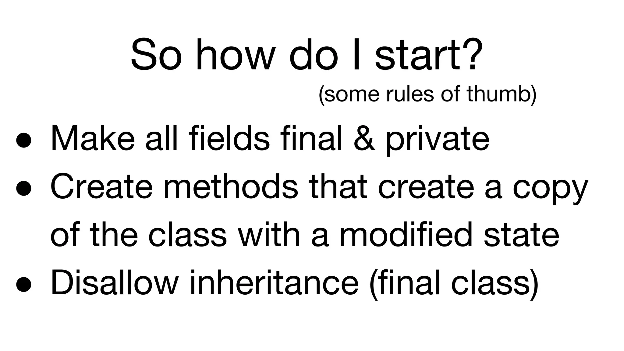 So how do I start?
(some rules of thumb)
● Make all fields final & private
● Create methods that create a copy
of the class with a modified state
● Disallow inheritance (final class)
 