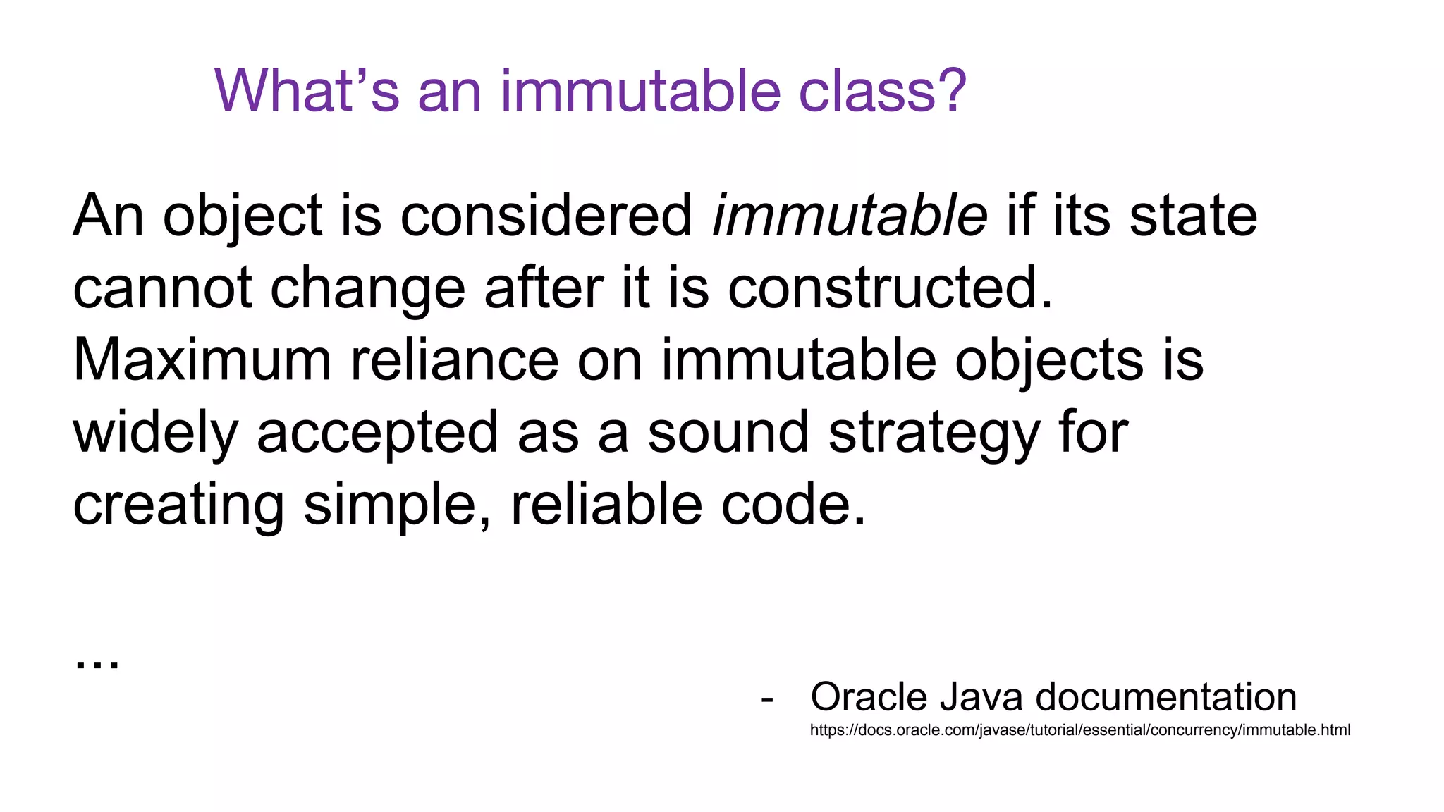 What’s an immutable class?
An object is considered immutable if its state
cannot change after it is constructed.
Maximum reliance on immutable objects is
widely accepted as a sound strategy for
creating simple, reliable code.
...
- Oracle Java documentation
https://docs.oracle.com/javase/tutorial/essential/concurrency/immutable.html
 