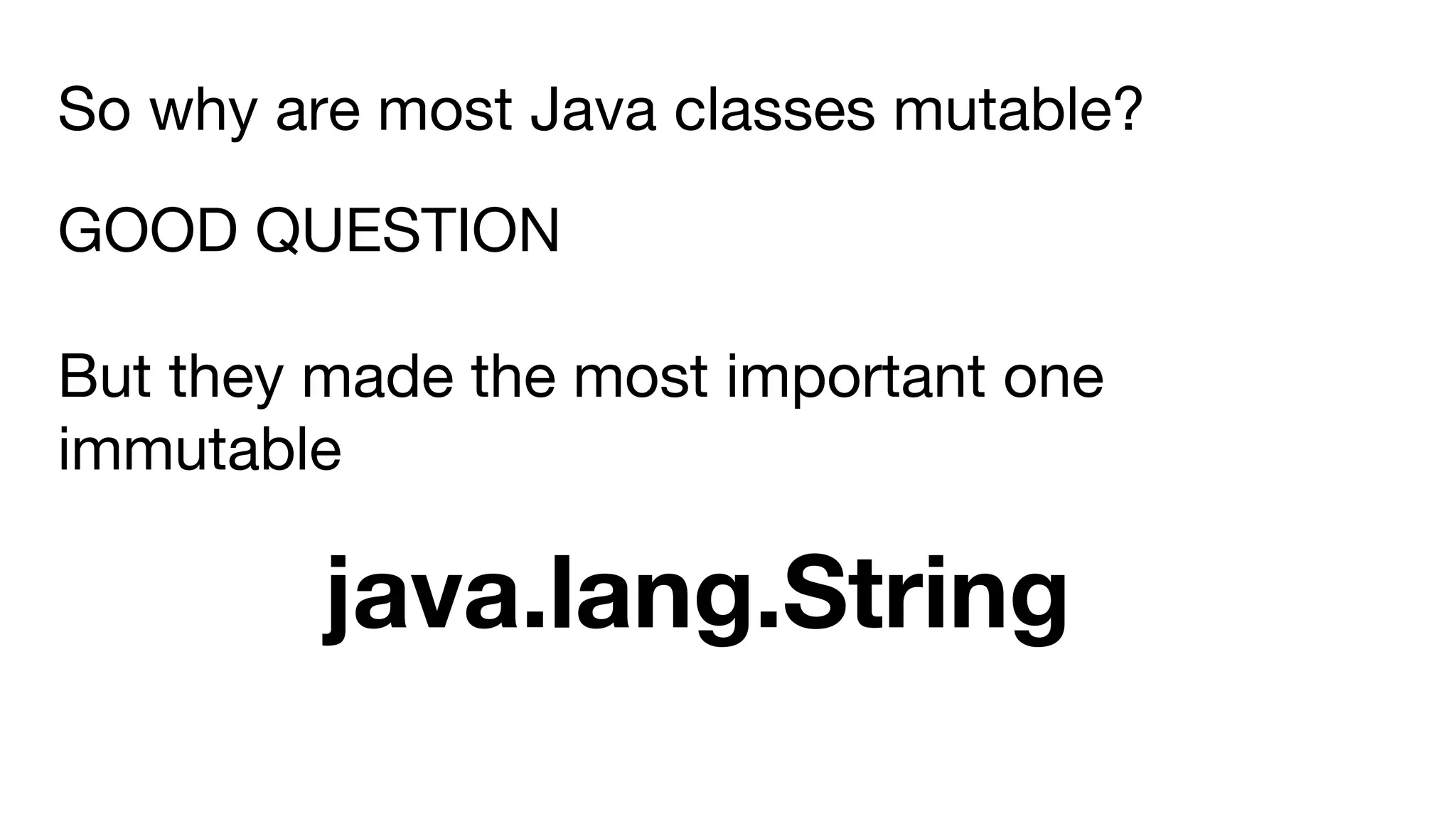 GOOD QUESTION
But they made the most important one
immutable
java.lang.String
So why are most Java classes mutable?
 