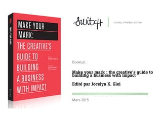 Booklub :
Make your mark : the creative’s guide to
building a business with impact
Edité par Jocelyn K. Glei
	
  
	
  
	
  
Mars 2015
///////////////////////////////////////////////////////////////////////////
 