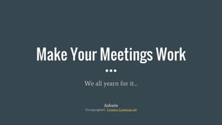 Make Your Meetings Work
We all yearn for it…
Ashwin
Uncopyrighted. Creative Commons 4.0
 