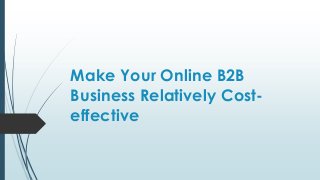 Make Your Online B2B
Business Relatively Cost-
effective
 