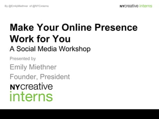 By @EmilyMiethner of @NYCinterns




   Make Your Online Presence
   Work for You
   A Social Media Workshop
   Presented by

   Emily Miethner
   Founder, President
 