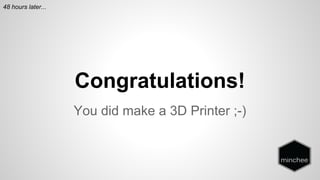 Congratulations! 
You did make a 3D Printer ;-) 
48 hours later... 
 