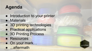Agenda 
● Introduction to your printer 
● Materials 
● 3D printing technologies 
● Practical applications 
● 3D Printing Process 
● Resources 
● On your mark… 
● ...aftermath 
 
