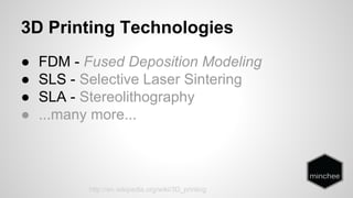 3D Printing Technologies 
● FDM - Fused Deposition Modeling 
● SLS - Selective Laser Sintering 
● SLA - Stereolithography 
● ...many more... 
http://en.wikipedia.org/wiki/3D_printing 
 