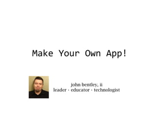 Make Your Own App!
john bentley, ii
leader · educator · technologist
 