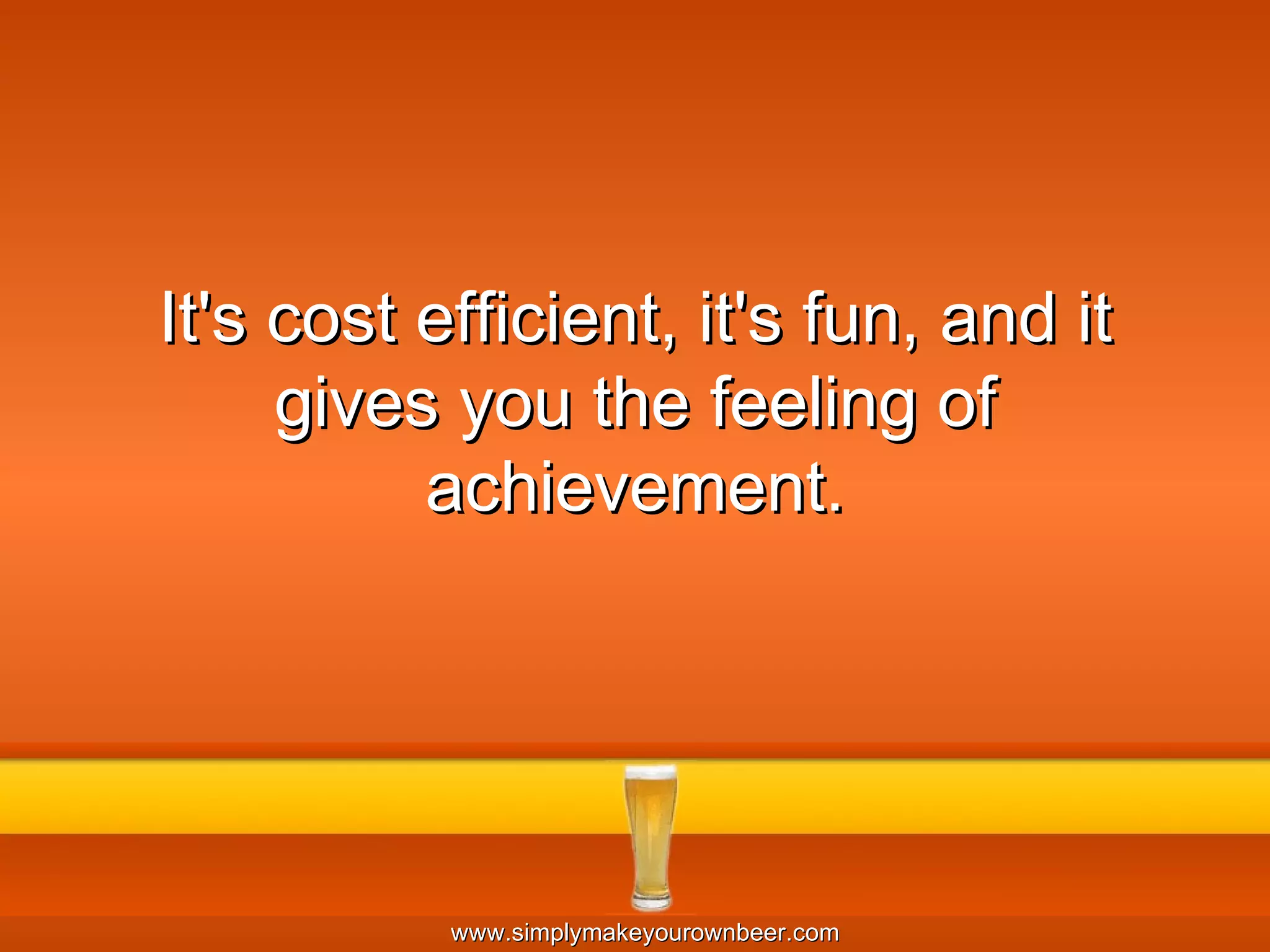 It's cost efficient, it's fun, and it gives you the feeling of achievement. 