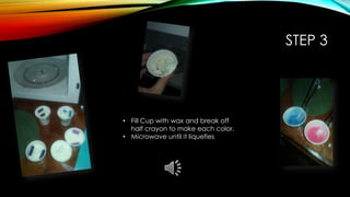 STEP 3
• Fill Cup with wax and break off
half crayon to make each color.
• Microwave until it liquefies
 