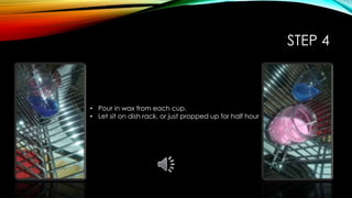 STEP 4
• Pour in wax from each cup.
• Let sit on dish rack, or just propped up for half hour
 