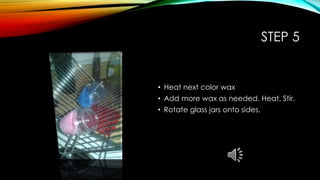 STEP 5
• Heat next color wax
• Add more wax as needed. Heat. Stir.
• Rotate glass jars onto sides.
 