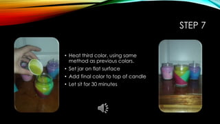 STEP 7
• Heat third color, using same
method as previous colors.
• Set jar on flat surface
• Add final color to top of candle
• Let sit for 30 minutes
 